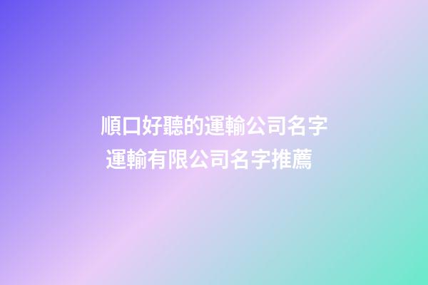 順口好聽的運輸公司名字 運輸有限公司名字推薦